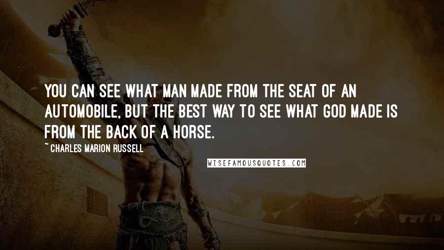 Charles Marion Russell Quotes: You can see what man made from the seat of an automobile, but the best way to see what God made is from the back of a horse.