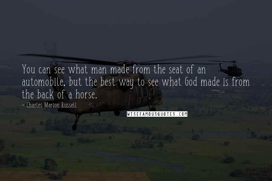 Charles Marion Russell Quotes: You can see what man made from the seat of an automobile, but the best way to see what God made is from the back of a horse.