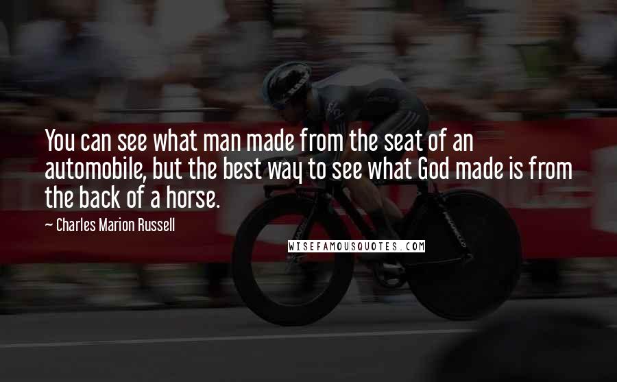 Charles Marion Russell Quotes: You can see what man made from the seat of an automobile, but the best way to see what God made is from the back of a horse.
