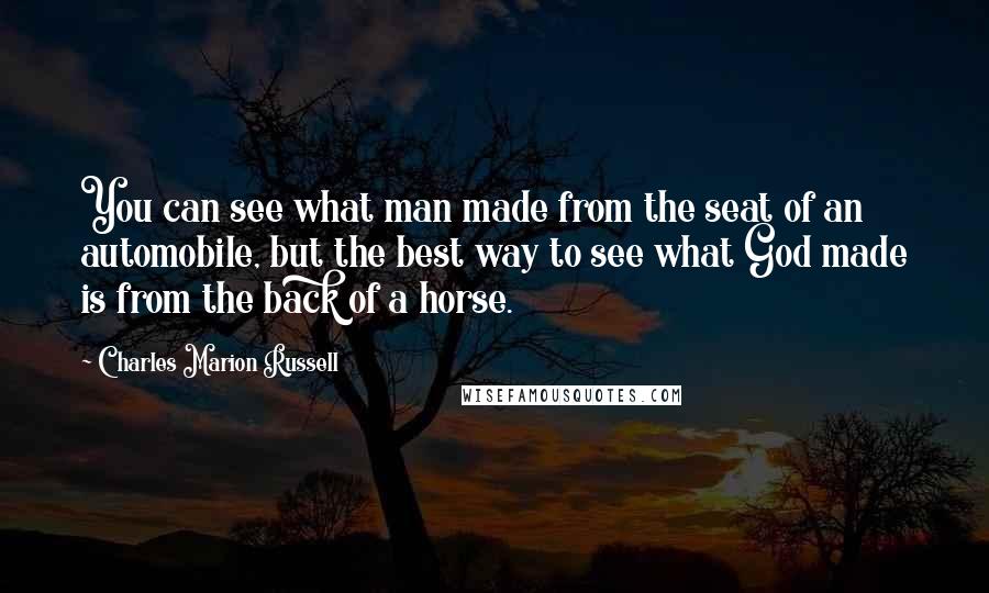 Charles Marion Russell Quotes: You can see what man made from the seat of an automobile, but the best way to see what God made is from the back of a horse.