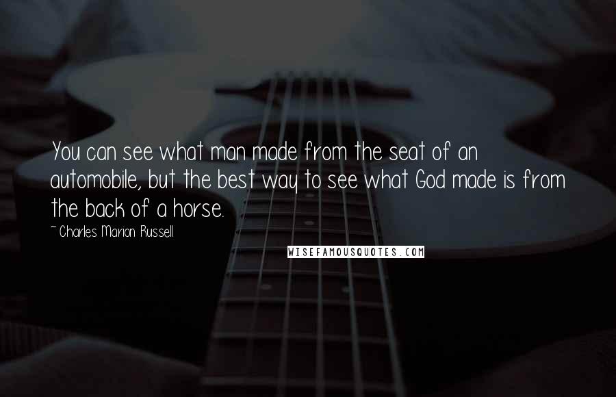 Charles Marion Russell Quotes: You can see what man made from the seat of an automobile, but the best way to see what God made is from the back of a horse.