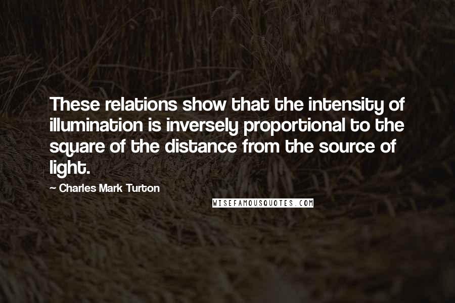 Charles Mark Turton Quotes: These relations show that the intensity of illumination is inversely proportional to the square of the distance from the source of light.