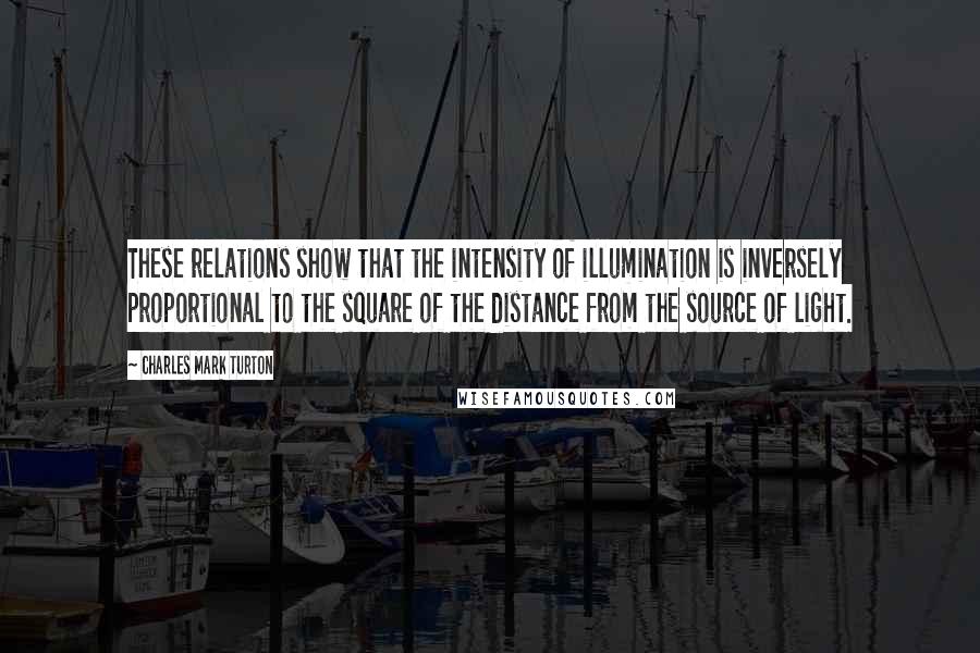 Charles Mark Turton Quotes: These relations show that the intensity of illumination is inversely proportional to the square of the distance from the source of light.