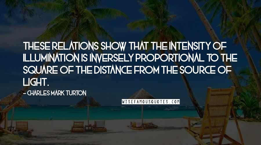 Charles Mark Turton Quotes: These relations show that the intensity of illumination is inversely proportional to the square of the distance from the source of light.