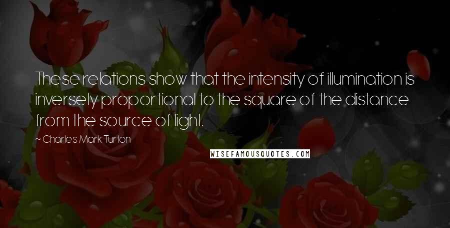 Charles Mark Turton Quotes: These relations show that the intensity of illumination is inversely proportional to the square of the distance from the source of light.