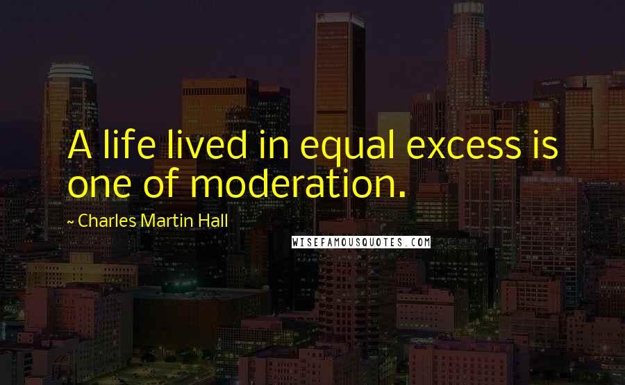 Charles Martin Hall Quotes: A life lived in equal excess is one of moderation.