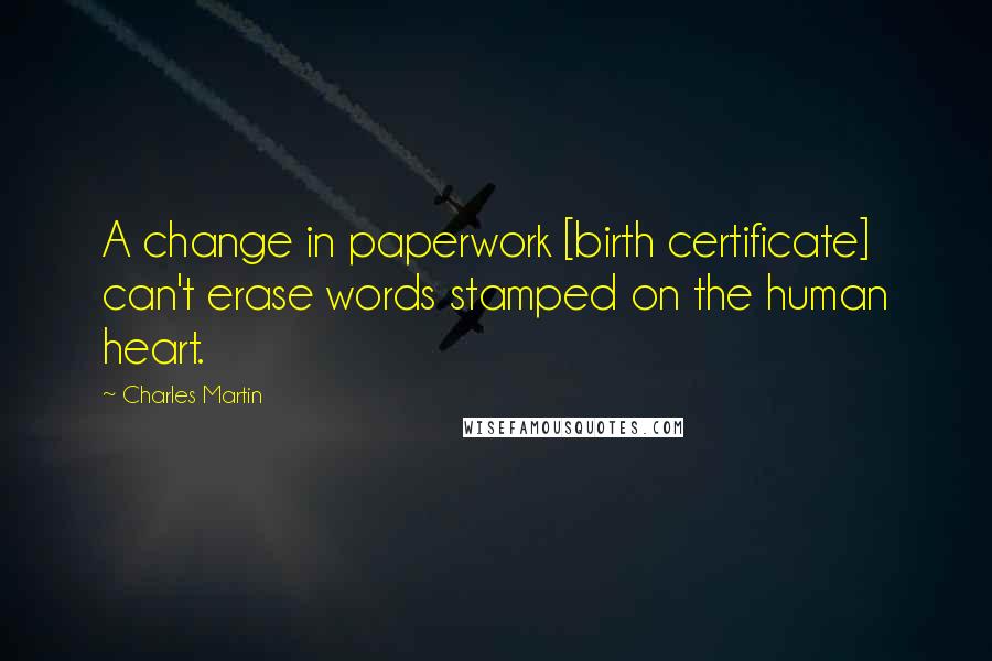 Charles Martin Quotes: A change in paperwork [birth certificate] can't erase words stamped on the human heart.