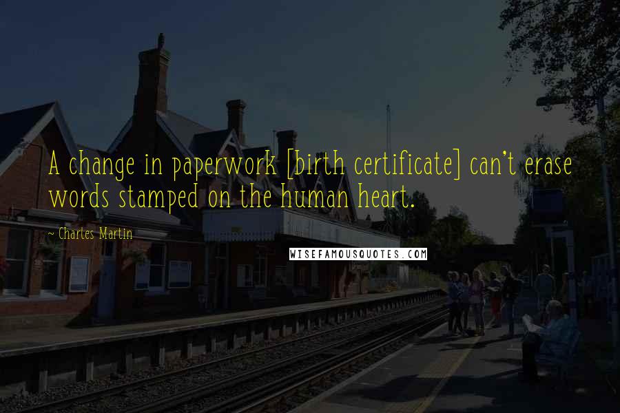 Charles Martin Quotes: A change in paperwork [birth certificate] can't erase words stamped on the human heart.