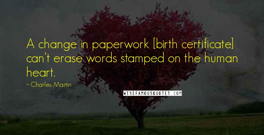 Charles Martin Quotes: A change in paperwork [birth certificate] can't erase words stamped on the human heart.