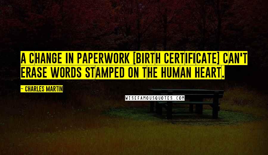 Charles Martin Quotes: A change in paperwork [birth certificate] can't erase words stamped on the human heart.