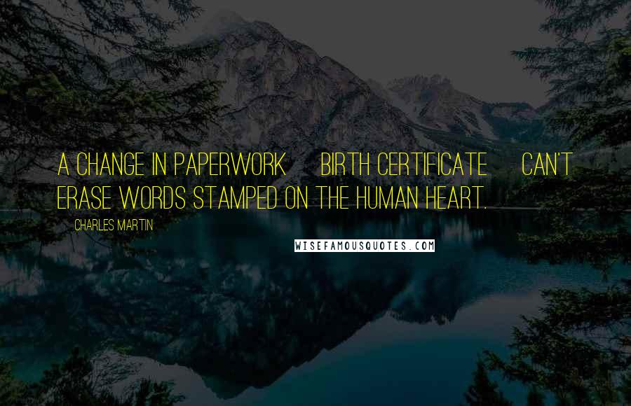 Charles Martin Quotes: A change in paperwork [birth certificate] can't erase words stamped on the human heart.