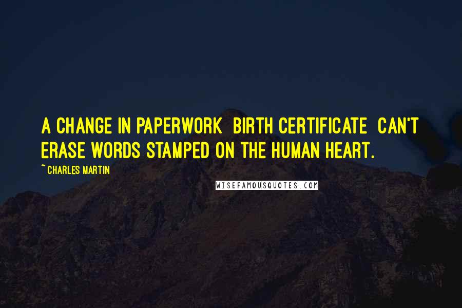 Charles Martin Quotes: A change in paperwork [birth certificate] can't erase words stamped on the human heart.