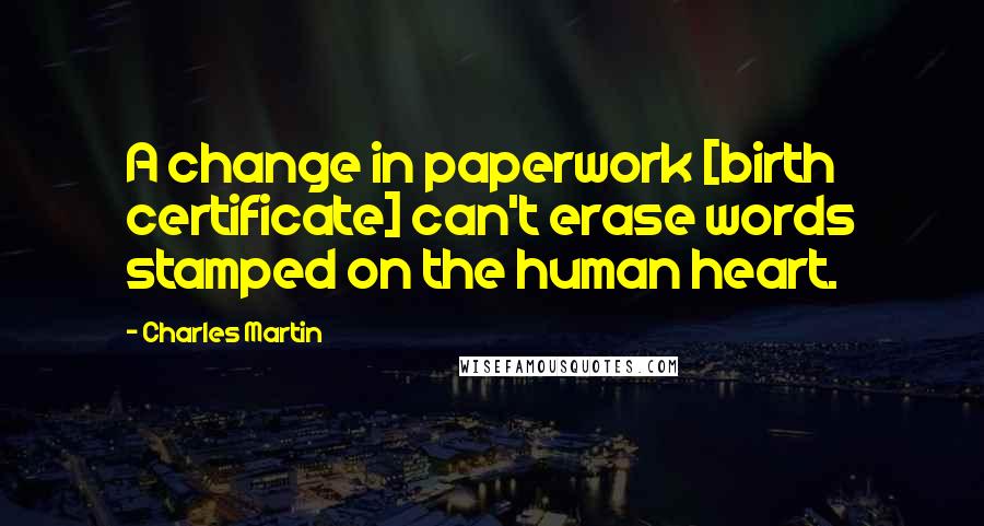 Charles Martin Quotes: A change in paperwork [birth certificate] can't erase words stamped on the human heart.