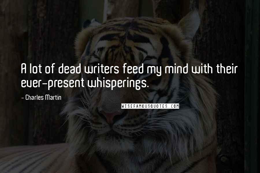 Charles Martin Quotes: A lot of dead writers feed my mind with their ever-present whisperings.