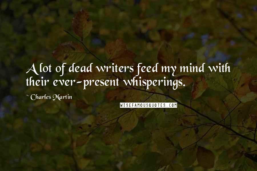 Charles Martin Quotes: A lot of dead writers feed my mind with their ever-present whisperings.