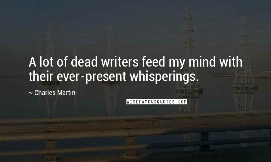 Charles Martin Quotes: A lot of dead writers feed my mind with their ever-present whisperings.