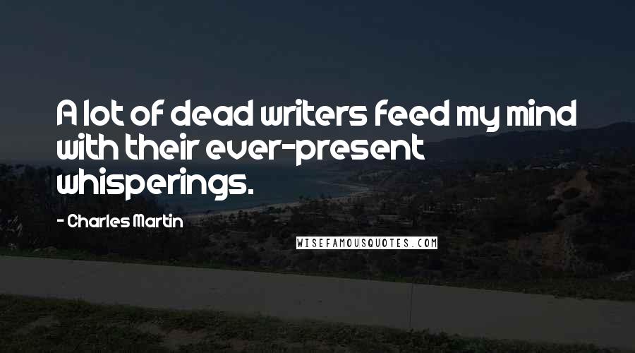 Charles Martin Quotes: A lot of dead writers feed my mind with their ever-present whisperings.