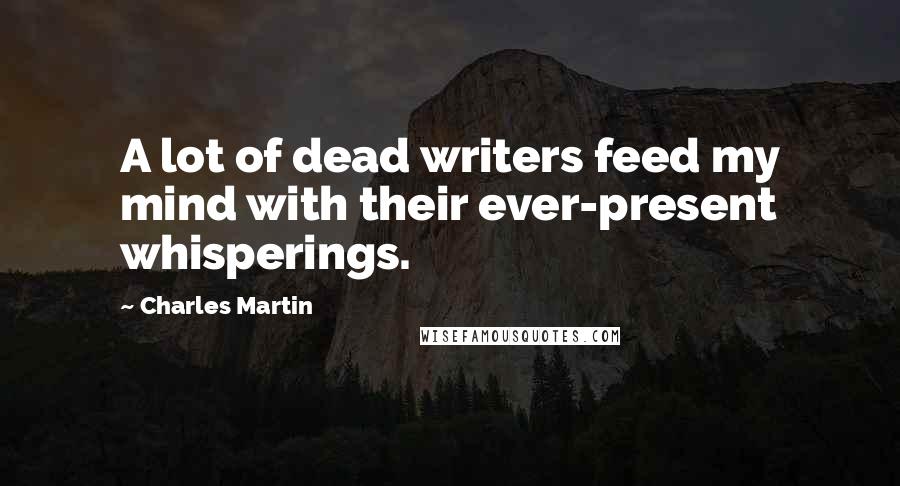 Charles Martin Quotes: A lot of dead writers feed my mind with their ever-present whisperings.