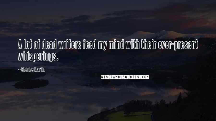 Charles Martin Quotes: A lot of dead writers feed my mind with their ever-present whisperings.