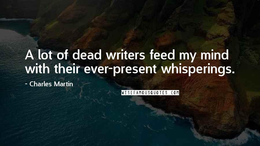 Charles Martin Quotes: A lot of dead writers feed my mind with their ever-present whisperings.