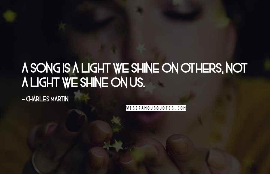Charles Martin Quotes: A song is a light we shine on others, not a light we shine on us.