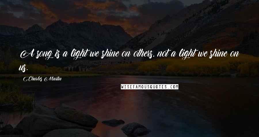 Charles Martin Quotes: A song is a light we shine on others, not a light we shine on us.