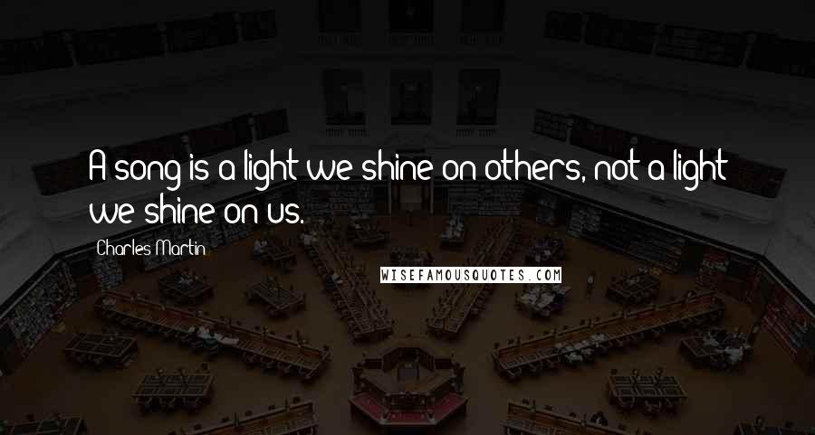 Charles Martin Quotes: A song is a light we shine on others, not a light we shine on us.
