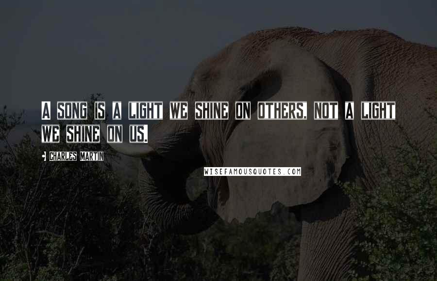 Charles Martin Quotes: A song is a light we shine on others, not a light we shine on us.