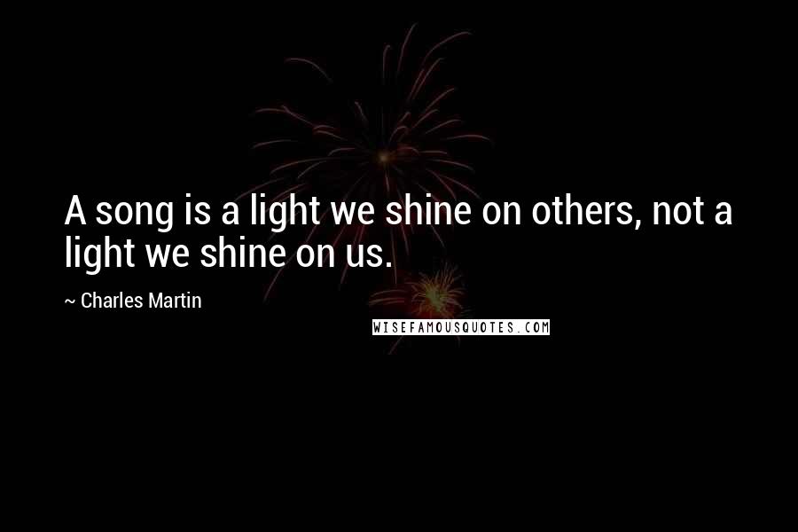 Charles Martin Quotes: A song is a light we shine on others, not a light we shine on us.