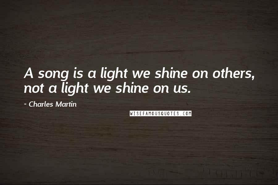 Charles Martin Quotes: A song is a light we shine on others, not a light we shine on us.