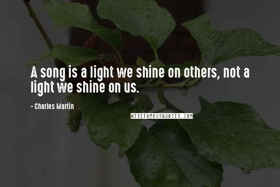Charles Martin Quotes: A song is a light we shine on others, not a light we shine on us.