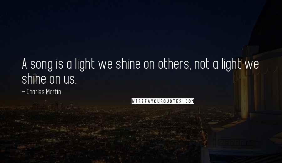 Charles Martin Quotes: A song is a light we shine on others, not a light we shine on us.