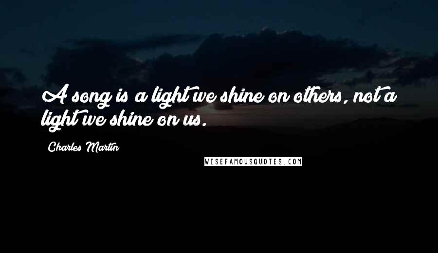 Charles Martin Quotes: A song is a light we shine on others, not a light we shine on us.