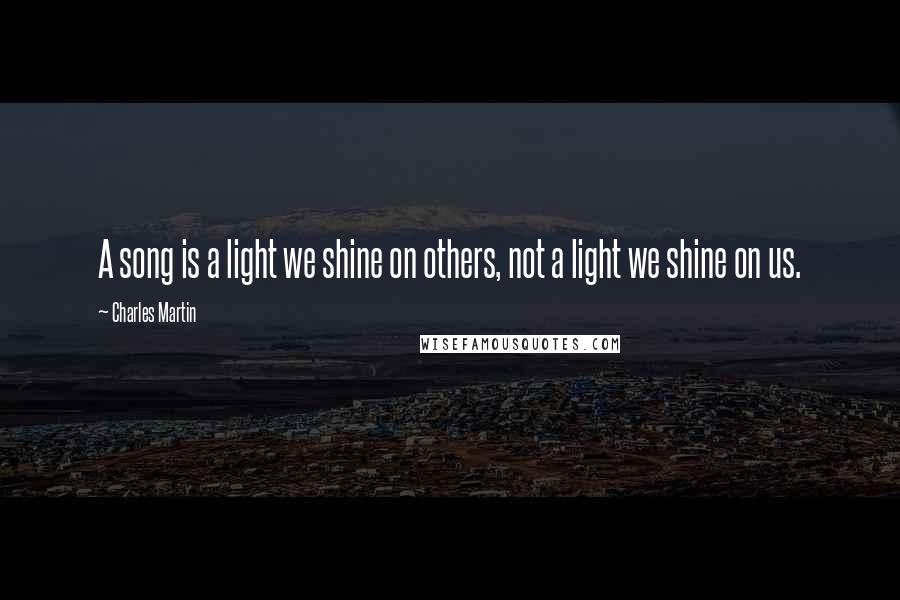 Charles Martin Quotes: A song is a light we shine on others, not a light we shine on us.