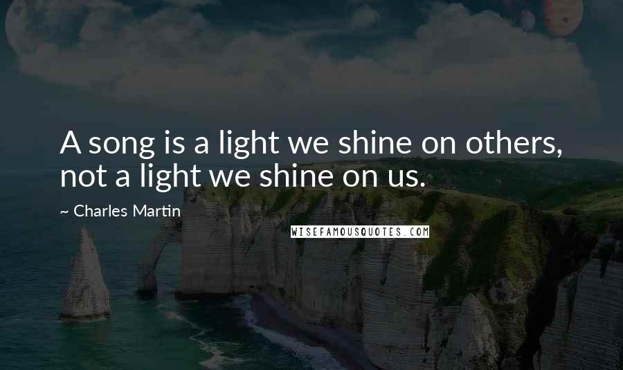 Charles Martin Quotes: A song is a light we shine on others, not a light we shine on us.