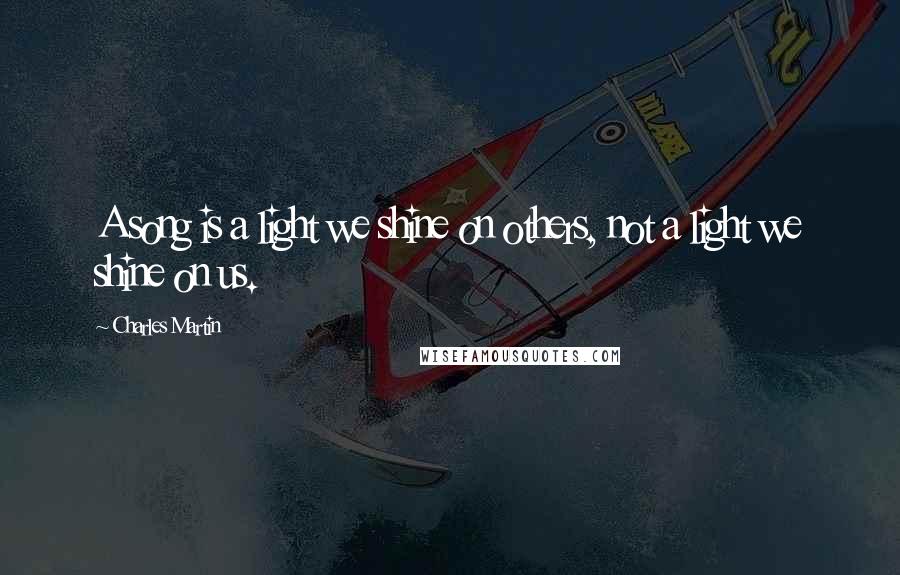 Charles Martin Quotes: A song is a light we shine on others, not a light we shine on us.