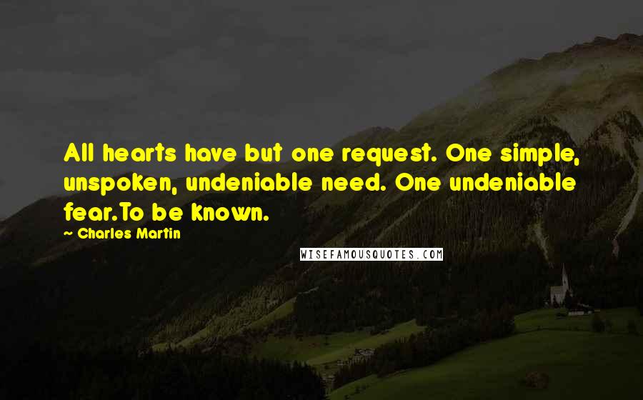 Charles Martin Quotes: All hearts have but one request. One simple, unspoken, undeniable need. One undeniable fear.To be known.