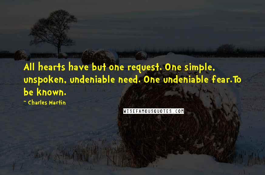 Charles Martin Quotes: All hearts have but one request. One simple, unspoken, undeniable need. One undeniable fear.To be known.