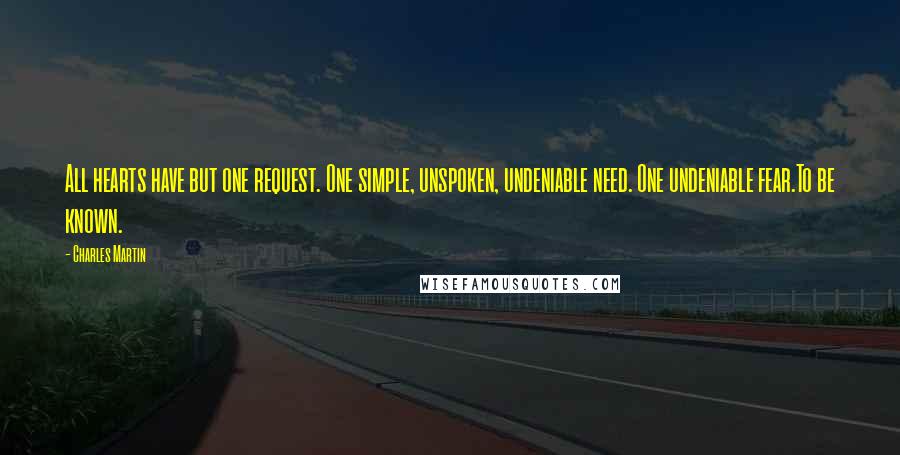 Charles Martin Quotes: All hearts have but one request. One simple, unspoken, undeniable need. One undeniable fear.To be known.