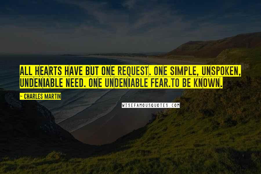 Charles Martin Quotes: All hearts have but one request. One simple, unspoken, undeniable need. One undeniable fear.To be known.