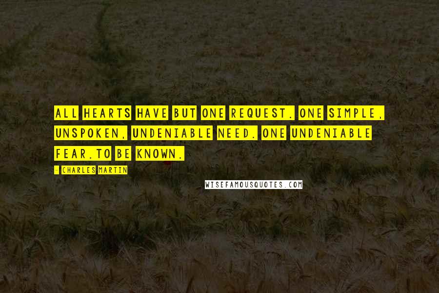 Charles Martin Quotes: All hearts have but one request. One simple, unspoken, undeniable need. One undeniable fear.To be known.