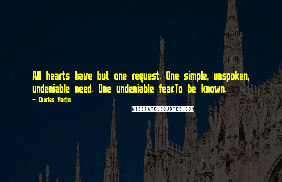 Charles Martin Quotes: All hearts have but one request. One simple, unspoken, undeniable need. One undeniable fear.To be known.