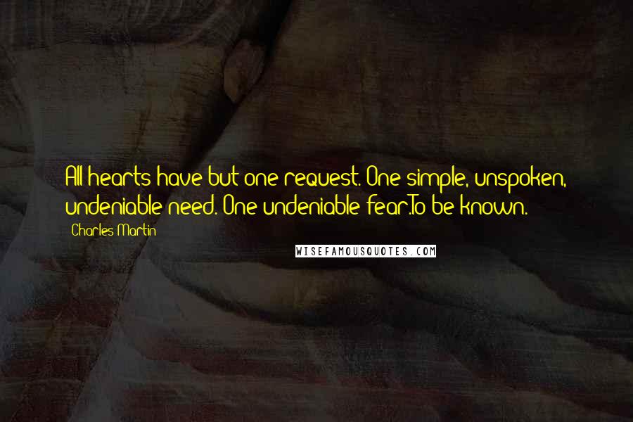 Charles Martin Quotes: All hearts have but one request. One simple, unspoken, undeniable need. One undeniable fear.To be known.