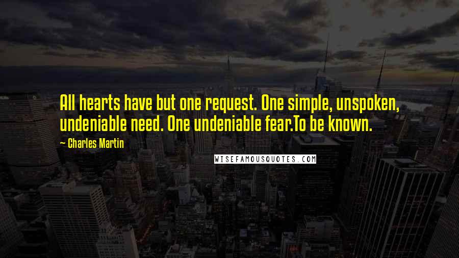 Charles Martin Quotes: All hearts have but one request. One simple, unspoken, undeniable need. One undeniable fear.To be known.