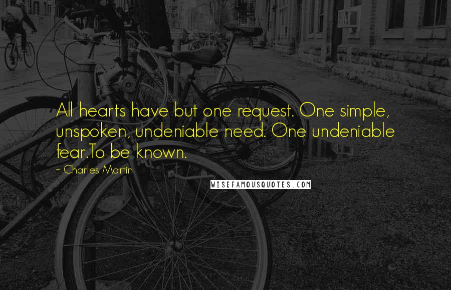 Charles Martin Quotes: All hearts have but one request. One simple, unspoken, undeniable need. One undeniable fear.To be known.