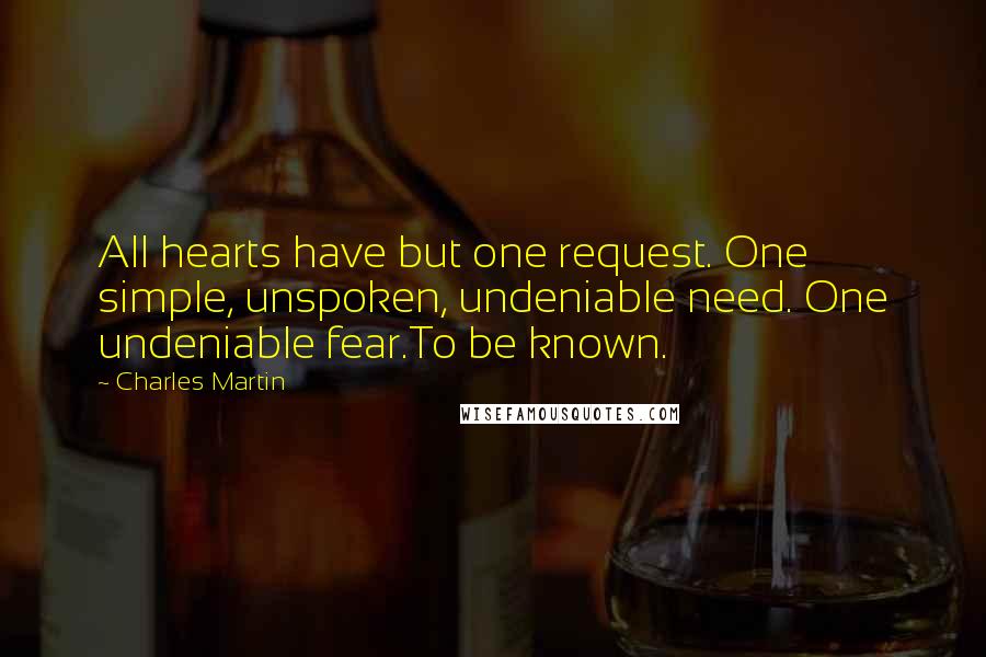 Charles Martin Quotes: All hearts have but one request. One simple, unspoken, undeniable need. One undeniable fear.To be known.