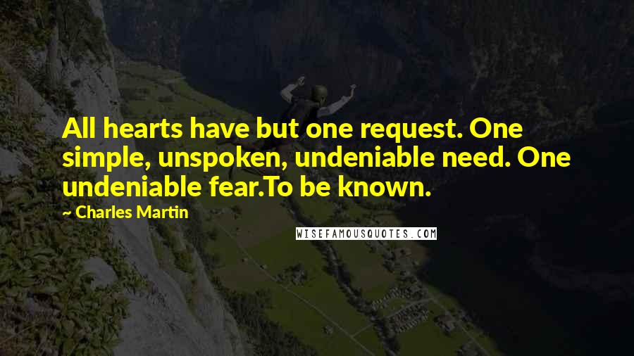 Charles Martin Quotes: All hearts have but one request. One simple, unspoken, undeniable need. One undeniable fear.To be known.