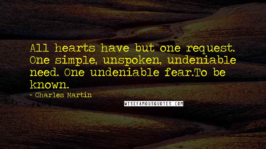 Charles Martin Quotes: All hearts have but one request. One simple, unspoken, undeniable need. One undeniable fear.To be known.