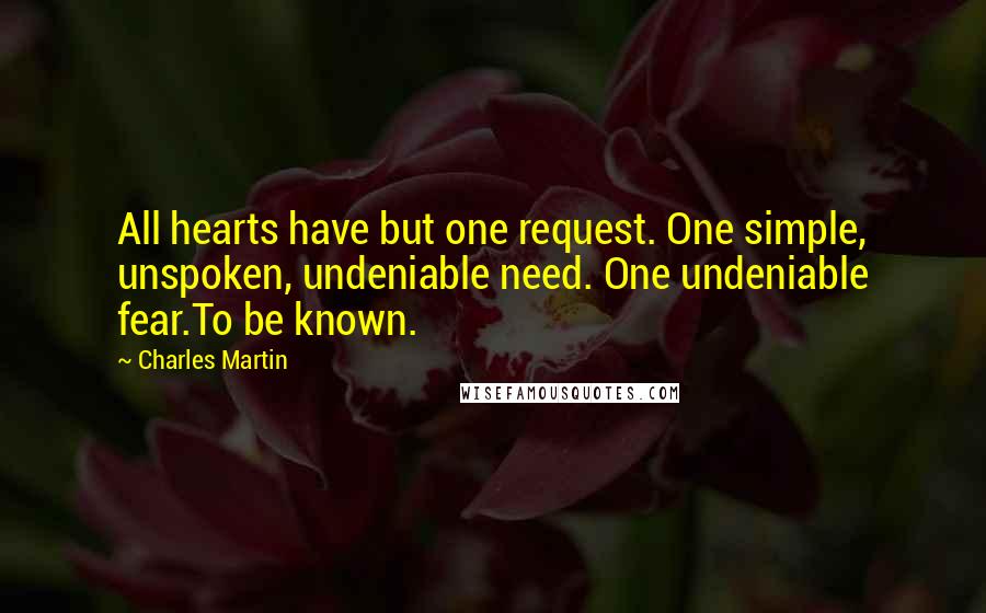 Charles Martin Quotes: All hearts have but one request. One simple, unspoken, undeniable need. One undeniable fear.To be known.