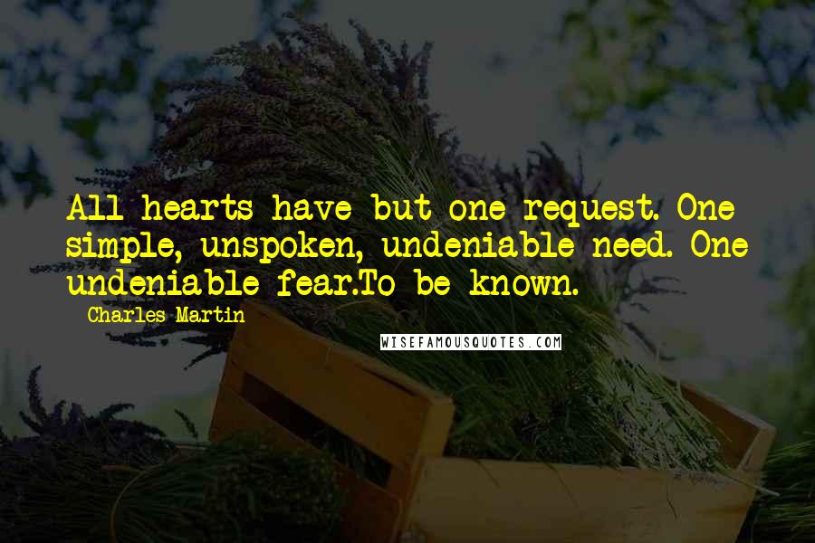 Charles Martin Quotes: All hearts have but one request. One simple, unspoken, undeniable need. One undeniable fear.To be known.